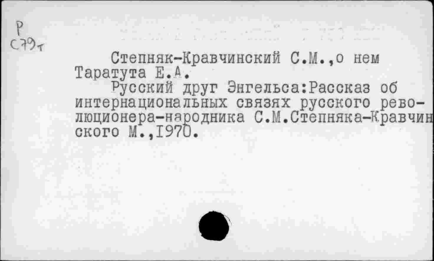 ﻿Степняк-Кравчинский С.М.,о нем Таратута Е.Д.
Русский друг Энгельса:Рассказ об интернациональных связях русского революционера-народника С.М.Степняка-Кравчин ского М.,1970.